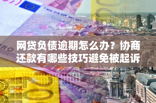 北京网贷负债逾期怎么办？协商还款有哪些技巧避免被起诉？