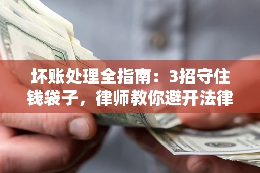 北京坏账处理全指南：3招守住钱袋子，律师教你避开法律雷区