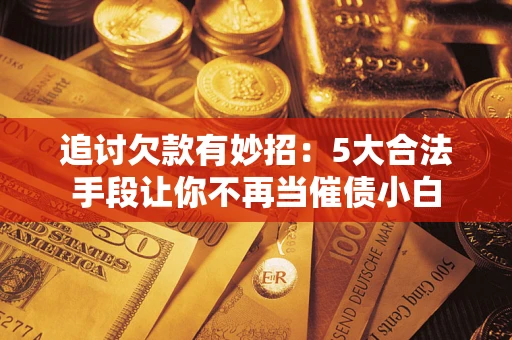 北京追讨欠款有妙招：5大合法手段让你不再当催债小白