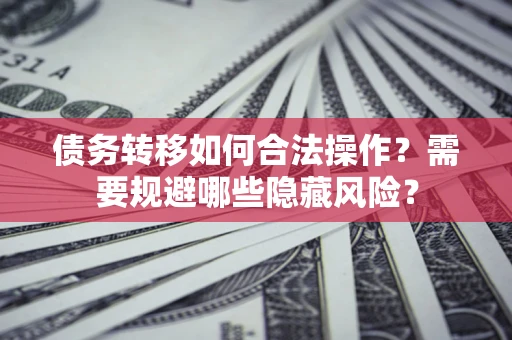北京债务转移如何合法操作？需要规避哪些隐藏风险？
