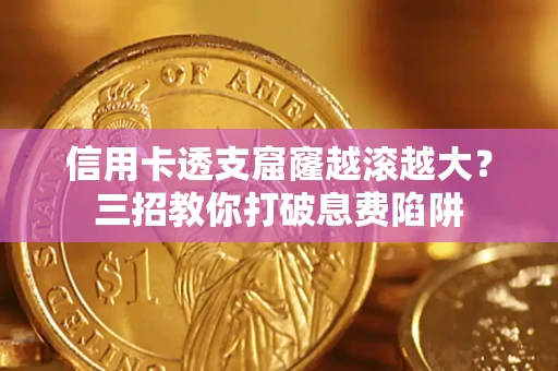 北京信用卡透支窟窿越滚越大？三招教你打破息费陷阱