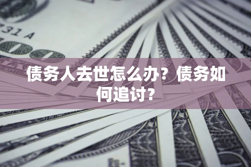 北京债务人去世怎么办？债务如何追讨？