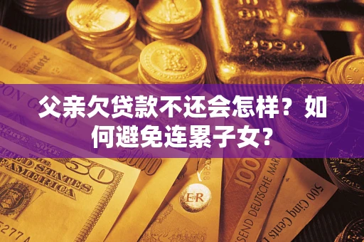 北京父亲欠贷款不还会怎样？如何避免连累子女？