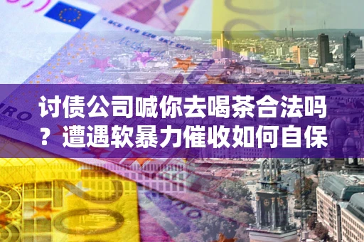 北京讨债公司喊你去喝茶合法吗？遭遇软暴力催收如何自保？