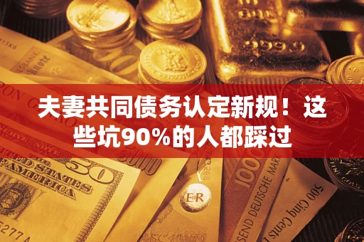 北京夫妻共同债务认定新规！这些坑90%的人都踩过