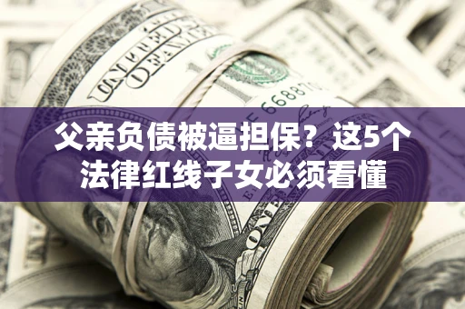 北京父亲负债被逼担保？这5个法律红线子女必须看懂