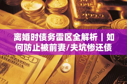 北京离婚时债务雷区全解析｜如何防止被前妻/夫坑惨还债？
