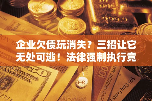 北京企业欠债玩消失？三招让它无处可逃！法律强制执行竟比讨债公司还狠？