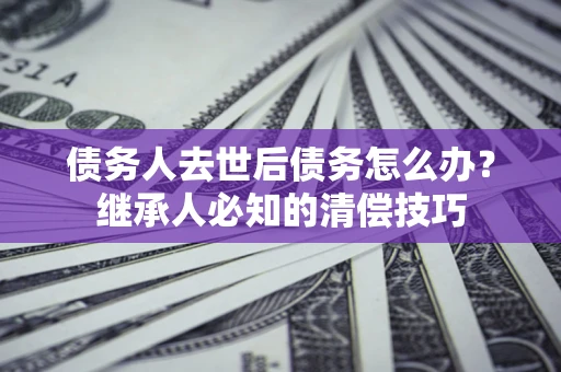 北京债务人去世后债务怎么办？继承人必知的清偿技巧