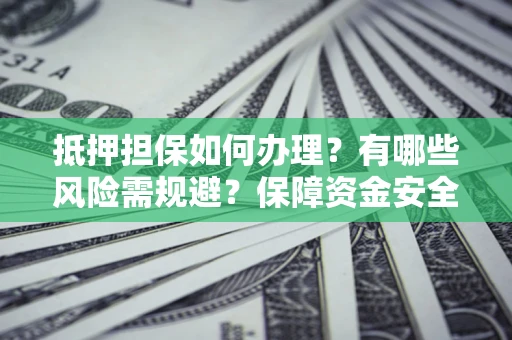 北京抵押担保如何办理？有哪些风险需规避？保障资金安全