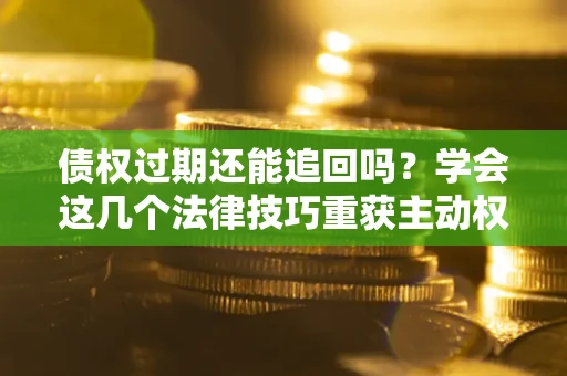 北京债权过期还能追回吗？学会这几个法律技巧重获主动权