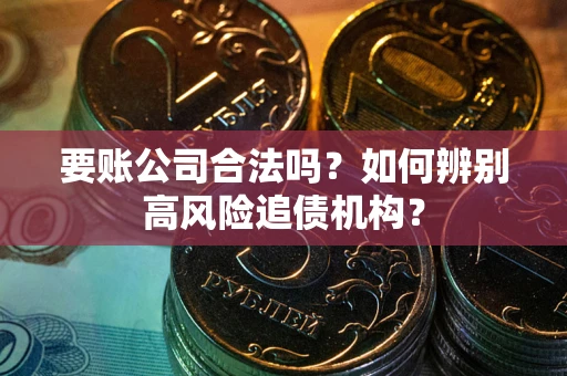 北京要账公司合法吗？如何辨别高风险追债机构？