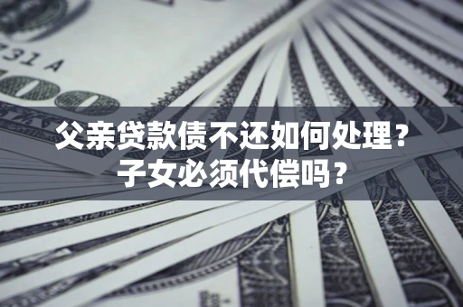 北京父亲贷款债不还如何处理？子女必须代偿吗？