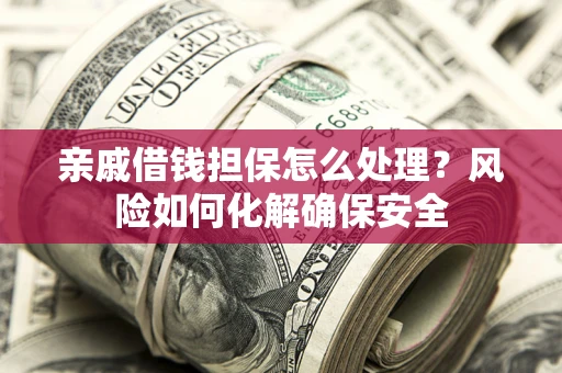 北京亲戚借钱担保怎么处理？风险如何化解确保安全