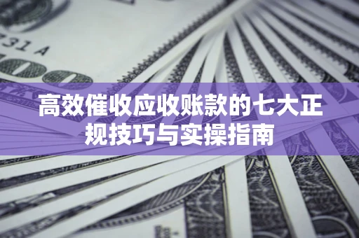 北京高效催收应收账款的七大正规技巧与实操指南