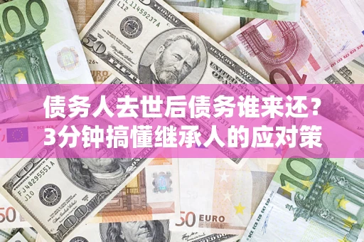 北京债务人去世后债务谁来还？3分钟搞懂继承人的应对策略