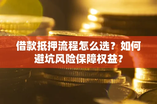 北京借款抵押流程怎么选？如何避坑风险保障权益？