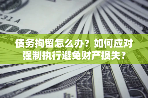 北京债务拘留怎么办？如何应对强制执行避免财产损失？