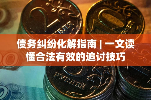 北京债务纠纷化解指南 | 一文读懂合法有效的追讨技巧