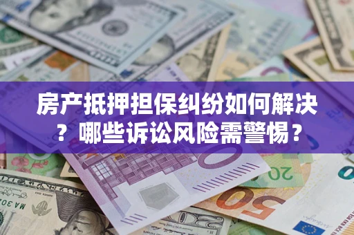 北京房产抵押担保纠纷如何解决？哪些诉讼风险需警惕？