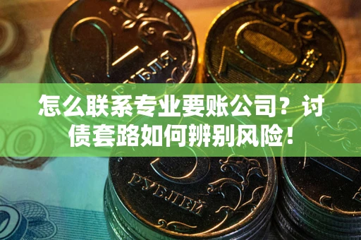 北京怎么联系专业要账公司？讨债套路如何辨别风险！
