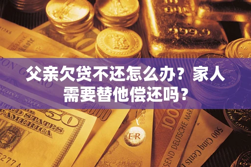 北京父亲欠贷不还怎么办？家人需要替他偿还吗？