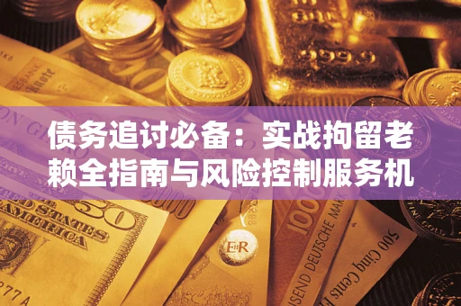 北京债务追讨必备：实战拘留老赖全指南与风险控制服务机构推荐