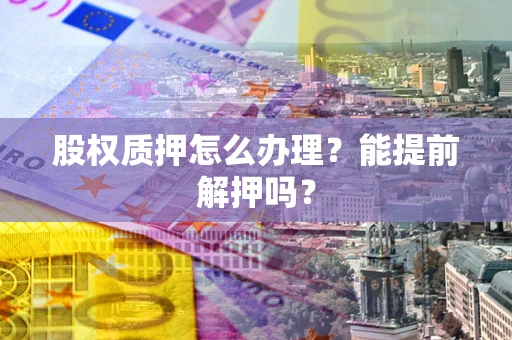 北京股权质押怎么办理？能提前解押吗？