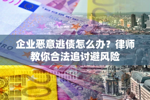 北京企业恶意逃债怎么办？律师教你合法追讨避风险