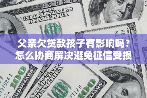 北京父亲欠贷款孩子有影响吗？怎么协商解决避免征信受损？