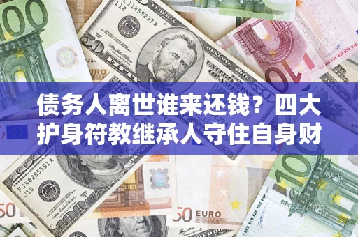 北京债务人离世谁来还钱？四大护身符教继承人守住自身财产