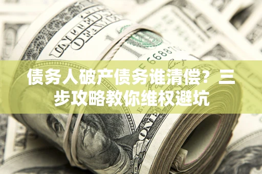 北京债务人破产债务谁清偿?三步攻略教你维权避坑 北京债务人破产债务谁清偿?三步攻略教你维权避坑