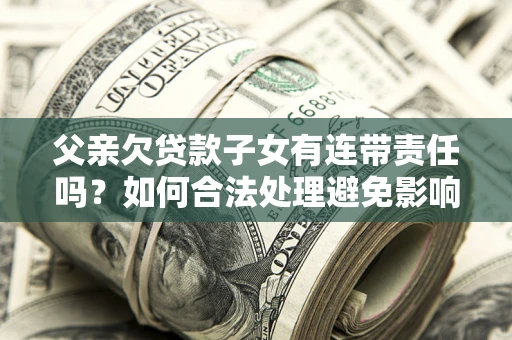 北京父亲欠贷款子女有连带责任吗？如何合法处理避免影响？