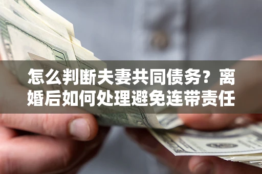 北京怎么判断夫妻共同债务？离婚后如何处理避免连带责任？