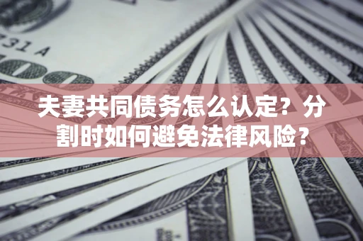 北京夫妻共同债务怎么认定？分割时如何避免法律风险？