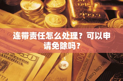 北京连带责任怎么处理？可以申请免除吗？
