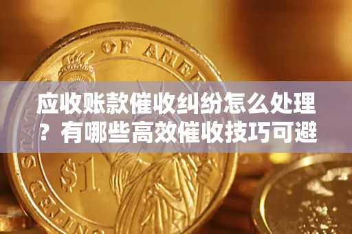 北京应收账款催收纠纷怎么处理？有哪些高效催收技巧可避免坏账？