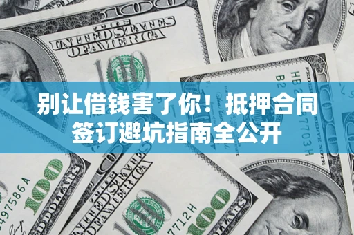 北京别让借钱害了你！抵押合同签订避坑指南全公开