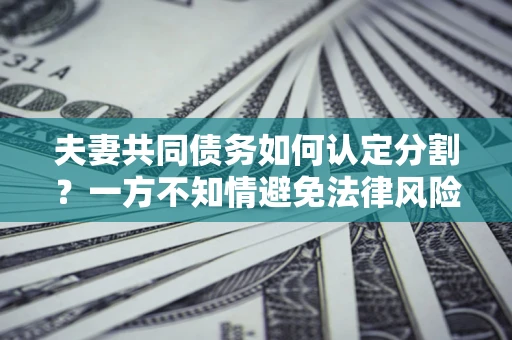 北京夫妻共同债务如何认定分割？一方不知情避免法律风险必看！