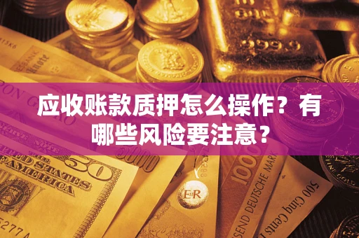 北京应收账款质押怎么操作？有哪些风险要注意？