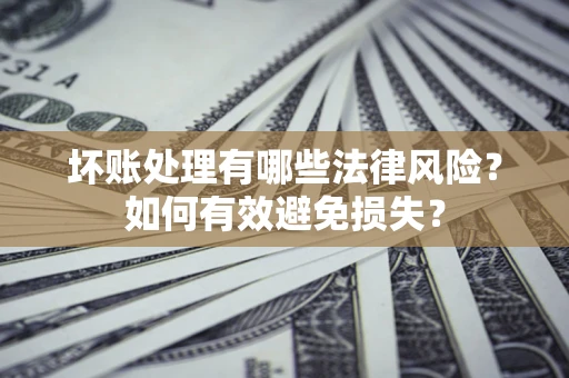 北京坏账处理有哪些法律风险？如何有效避免损失？